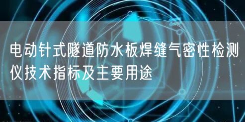 電動(dòng)針式隧道防水板焊縫氣密性檢測儀技術(shù)指標(biāo)及主要用途(圖1)