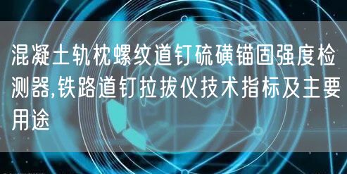 混凝土軌枕螺紋道釘硫磺錨固強(qiáng)度檢測器,鐵路道釘拉拔儀技術(shù)指標(biāo)及主要用途(圖1)