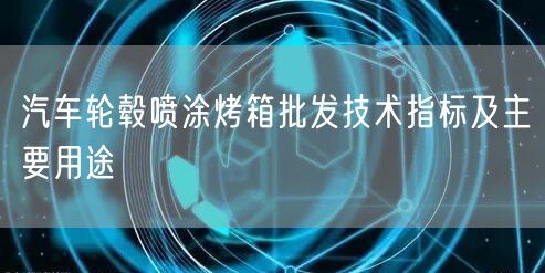 汽車輪轂噴涂烤箱批發(fā)技術(shù)指標及主要用途(圖1)