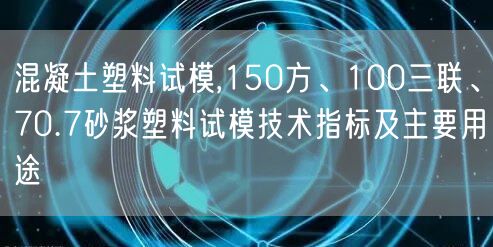混凝土塑料試模,150方、100三聯(lián)、70.7砂漿塑料試模技術(shù)指標(biāo)及主要用途(圖1)