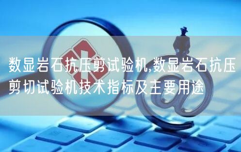 數(shù)顯巖石抗壓剪試驗機,數(shù)顯巖石抗壓剪切試驗機技術指標及主要用途(圖1)