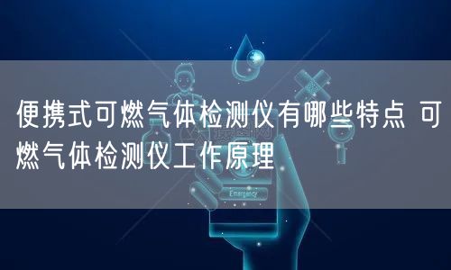便攜式可燃氣體檢測儀有哪些特點 可燃氣體檢測儀工作原理(圖1)