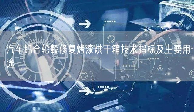 汽車(chē)鋁合輪轂修復(fù)烤漆烘干箱技術(shù)指標(biāo)及主要用途(圖1)