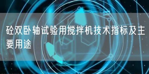 砼雙臥軸試驗用攪拌機技術指標及主要用途(圖1)