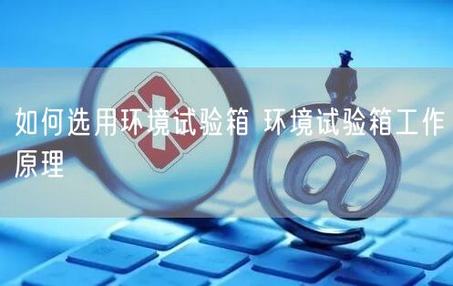 如何選用環(huán)境試驗箱 環(huán)境試驗箱工作原理(圖1)