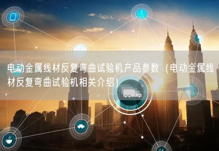 電動金屬線材反復(fù)彎曲試驗機產(chǎn)品參數(shù)（電動金屬線材反復(fù)彎曲試驗機相關(guān)介紹）(圖1)