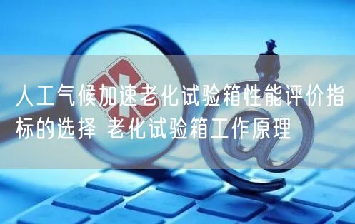人工氣候加速老化試驗箱性能評價指標(biāo)的選擇 老化試驗箱工作原理(圖1)
