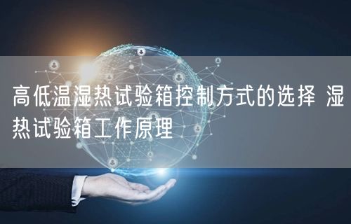 高低溫濕熱試驗(yàn)箱控制方式的選擇 濕熱試驗(yàn)箱工作原理(圖1)