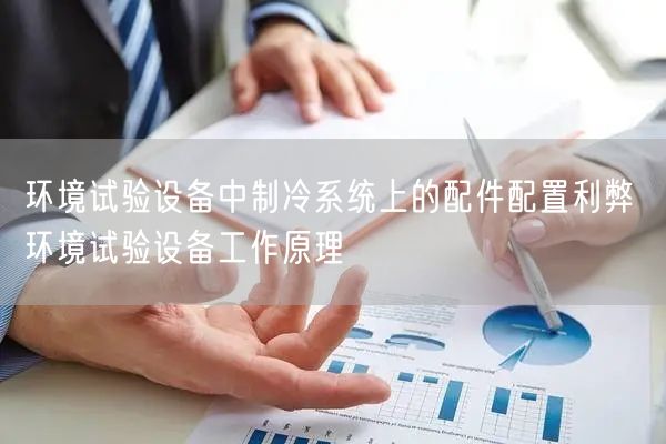 環(huán)境試驗(yàn)設(shè)備中制冷系統(tǒng)上的配件配置利弊 環(huán)境試驗(yàn)設(shè)備工作原理(圖1)