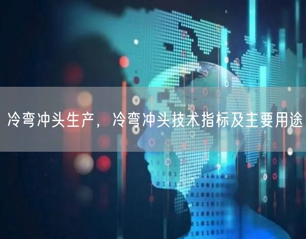 冷彎沖頭生產(chǎn)，冷彎沖頭技術(shù)指標及主要用途(圖1)