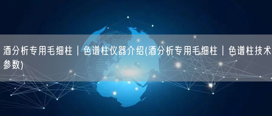 酒分析專用毛細柱︱色譜柱儀器介紹(酒分析專用毛細柱︱色譜柱技術(shù)參數(shù))(圖1)