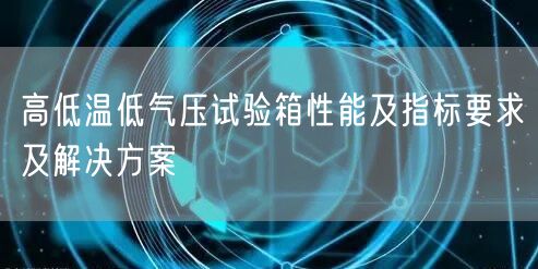 高低溫低氣壓試驗箱性能及指標要求及解決方案(圖1)