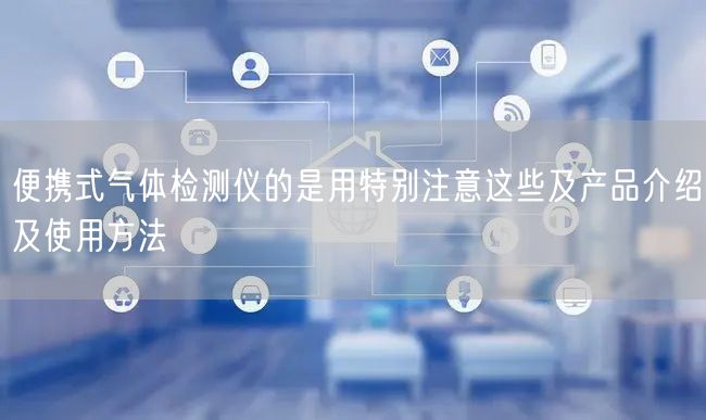 便攜式氣體檢測(cè)儀的是用特別注意這些及產(chǎn)品介紹及使用方法(圖1)