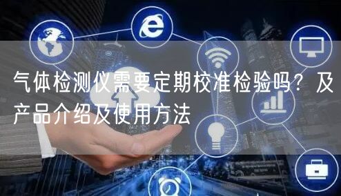 氣體檢測(cè)儀需要定期校準(zhǔn)檢驗(yàn)嗎？及產(chǎn)品介紹及使用方法(圖1)