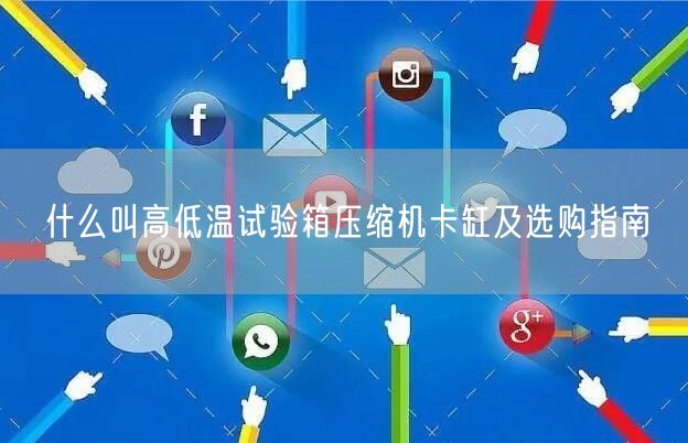 什么叫高低溫試驗箱壓縮機卡缸及選購指南(圖1)