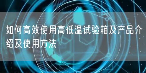 如何**使用高低溫試驗(yàn)箱及產(chǎn)品介紹及使用方法(圖1)