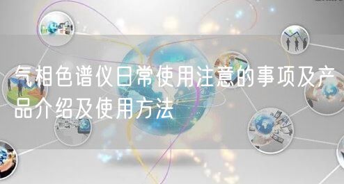 氣相色譜儀日常使用注意的事項(xiàng)及產(chǎn)品介紹及使用方法(圖1)