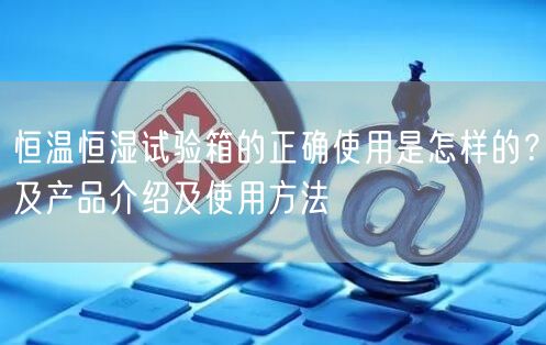 恒溫恒濕試驗箱的正確使用是怎樣的？及產(chǎn)品介紹及使用方法(圖1)