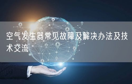 空氣發(fā)生器常見故障及解決辦法及技術(shù)交流(圖1) 空氣發(fā)生器常見故障及解決辦法及技術(shù)交流(圖1)