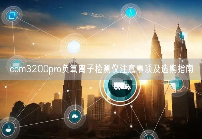 com3200pro負(fù)氧離子檢測儀注意事項(xiàng)及選購指南(圖1)