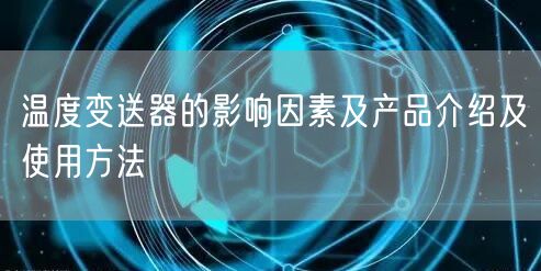 溫度變送器的影響因素及產品介紹及使用方法(圖1)
