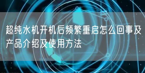 超純水機(jī)開(kāi)機(jī)后頻繁重啟怎么回事及產(chǎn)品介紹及使用方法(圖1)