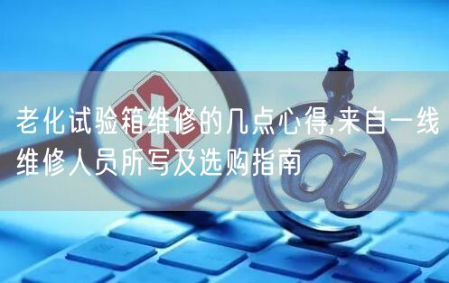 老化試驗(yàn)箱維修的幾點(diǎn)心得,來(lái)自一線維修人員所寫及選購(gòu)指南(圖1)