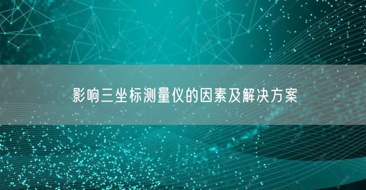 影響三坐標(biāo)測(cè)量?jī)x的因素及解決方案(圖1)