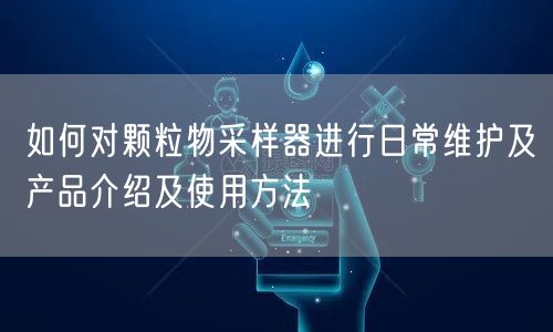 如何對(duì)顆粒物采樣器進(jìn)行日常維護(hù)及產(chǎn)品介紹及使用方法(圖1) 如何對(duì)顆粒物采樣器進(jìn)行日常維護(hù)及產(chǎn)品介紹及使用方法(圖1)