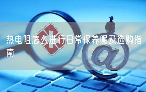 熱電阻怎么進(jìn)行日常保養(yǎng)呢及選購指南(圖1) 熱電阻怎么進(jìn)行日常保養(yǎng)呢及選購指南(圖1)
