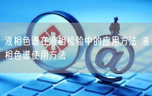 液相色譜在液相檢驗(yàn)中的應(yīng)用方法 液相色譜使用方法(圖1)