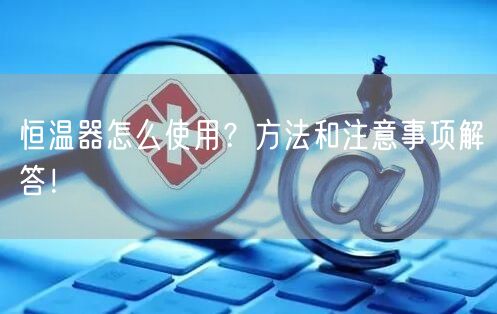 恒溫器怎么使用？方法和注意事項(xiàng)解答！(圖1)
