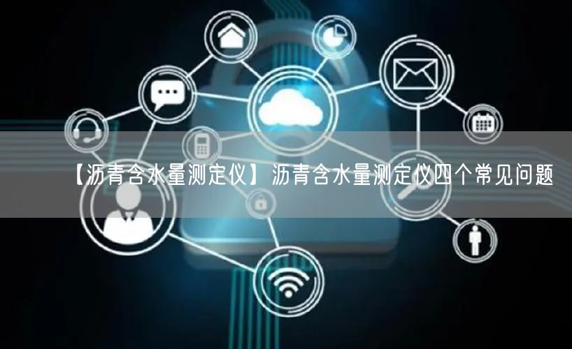【瀝青含水量測(cè)定儀】瀝青含水量測(cè)定儀四個(gè)常見問題(圖1)