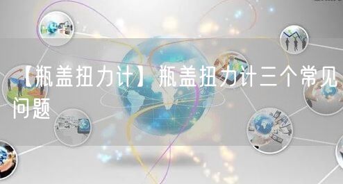 【瓶蓋扭力計(jì)】瓶蓋扭力計(jì)三個(gè)常見問題(圖1)