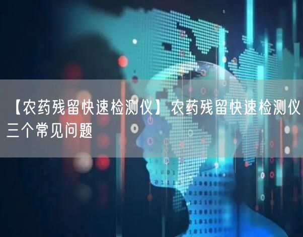 【農(nóng)藥殘留快速檢測儀】農(nóng)藥殘留快速檢測儀三個常見問題(圖1)