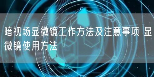 暗視場顯微鏡工作方法及注意事項 顯微鏡使用方法(圖1) 暗視場顯微鏡工作方法及注意事項 顯微鏡使用方法(圖1)