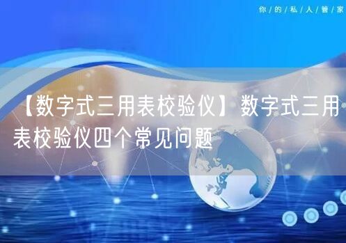 【數(shù)字式三用表校驗(yàn)儀】數(shù)字式三用表校驗(yàn)儀四個(gè)常見(jiàn)問(wèn)題(圖1)