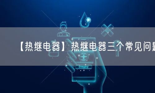 【熱繼電器】熱繼電器三個(gè)常見(jiàn)問(wèn)題(圖1)
