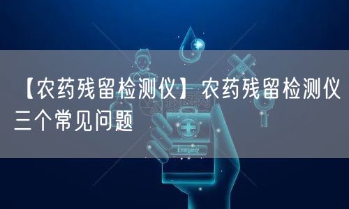 【農藥殘留檢測儀】農藥殘留檢測儀三個常見問題(圖1)