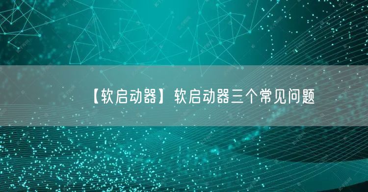 【軟啟動(dòng)器】軟啟動(dòng)器三個(gè)常見(jiàn)問(wèn)題(圖1)