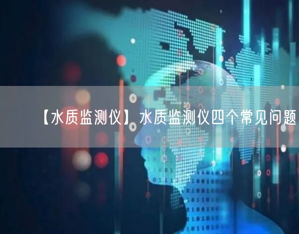 【水質(zhì)監(jiān)測儀】水質(zhì)監(jiān)測儀四個常見問題(圖1) 【水質(zhì)監(jiān)測儀】水質(zhì)監(jiān)測儀四個常見問題(圖1)