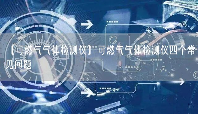【可燃氣氣體檢測儀】可燃氣氣體檢測儀四個常見問題(圖1)