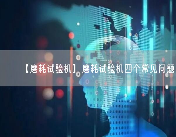 【磨耗試驗(yàn)機(jī)】磨耗試驗(yàn)機(jī)四個(gè)常見問題(圖1)