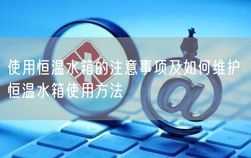 使用恒溫水箱的注意事項及如何維護(hù) 恒溫水箱使用方法(圖1)