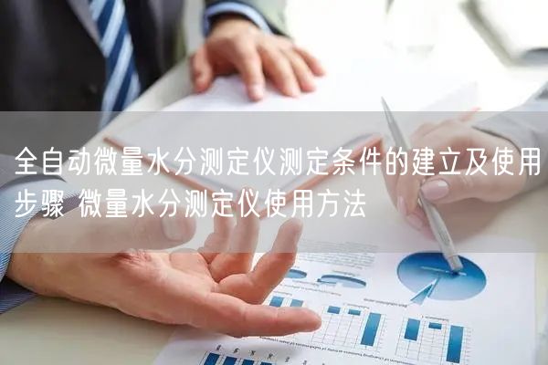 全自動微量水分測定儀測定條件的建立及使用步驟 微量水分測定儀使用方法(圖1) 全自動微量水分測定儀測定條件的建立及使用步驟 微量水分測定儀使用方法(圖1)