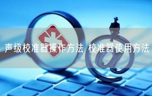 聲級校準(zhǔn)器操作方法 校準(zhǔn)器使用方法(圖1) 聲級校準(zhǔn)器操作方法 校準(zhǔn)器使用方法(圖1)