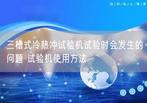 三槽式冷熱沖試驗機試驗時會發(fā)生的問題 試驗機使用方法(圖1)