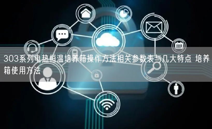 303系列電熱恒溫培養(yǎng)箱操作方法相關參數(shù)表與幾大特點 培養(yǎng)箱使用方法(圖1)