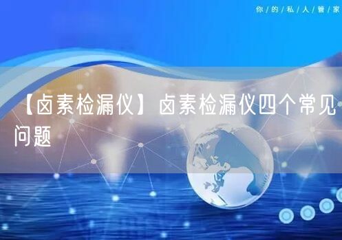 【鹵素檢漏儀】鹵素檢漏儀四個(gè)常見問題(圖1)