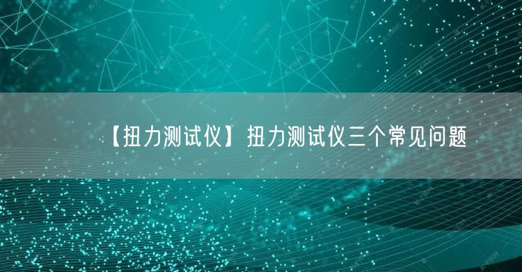 【扭力測試儀】扭力測試儀三個(gè)常見問題(圖1)